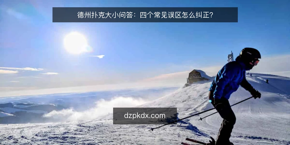 德州扑克大小问答：四个常见误区怎么纠正？ — 先弄清这套问答在解决什么 配图