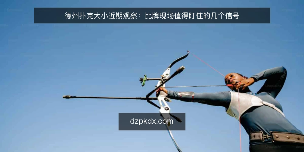 德州扑克大小近期观察：比牌现场值得盯住的几个信号 — 近期比牌现场要盯的信号 配图